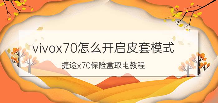 vivox70怎么开启皮套模式 捷途x70保险盒取电教程？